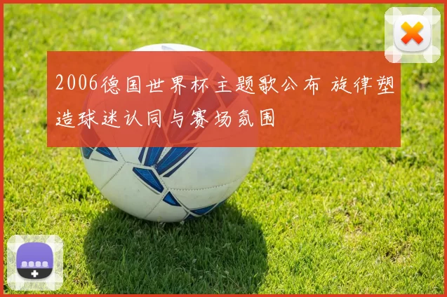 2006德国世界杯主题歌公布 旋律塑造球迷认同与赛场氛围
