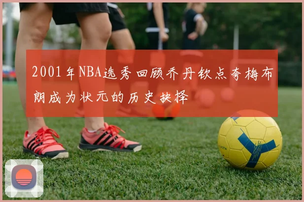 2001年NBA选秀回顾乔丹钦点夸梅布朗成为状元的历史抉择