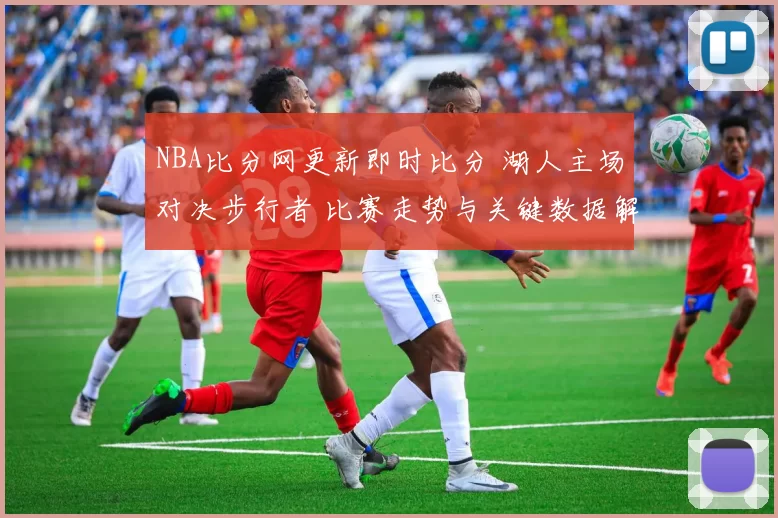 NBA比分网更新即时比分 湖人主场对决步行者 比赛走势与关键数据解析