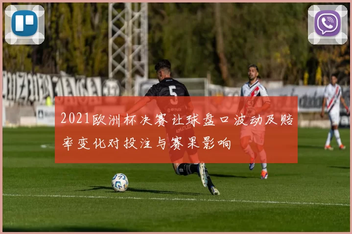 2021欧洲杯决赛让球盘口波动及赔率变化对投注与赛果影响
